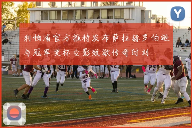 利物浦官方推特发布萨拉赫罗伯逊与冠军奖杯合影致敬传奇时刻