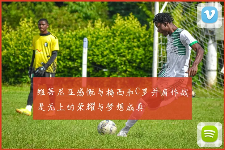 维蒂尼亚感慨与梅西和C罗并肩作战是无上的荣耀与梦想成真