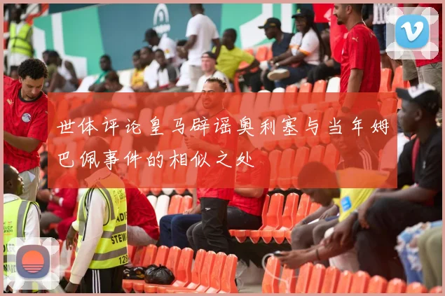 世体评论皇马辟谣奥利塞与当年姆巴佩事件的相似之处
