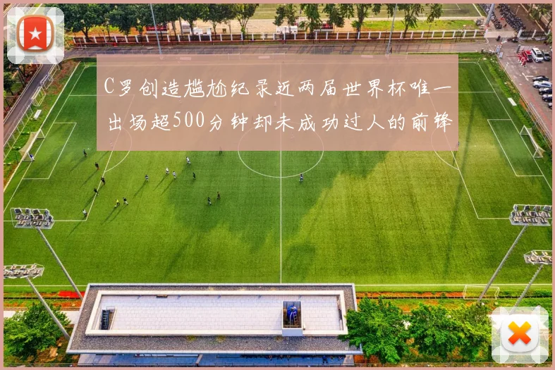 C罗创造尴尬纪录近两届世界杯唯一出场超500分钟却未成功过人的前锋