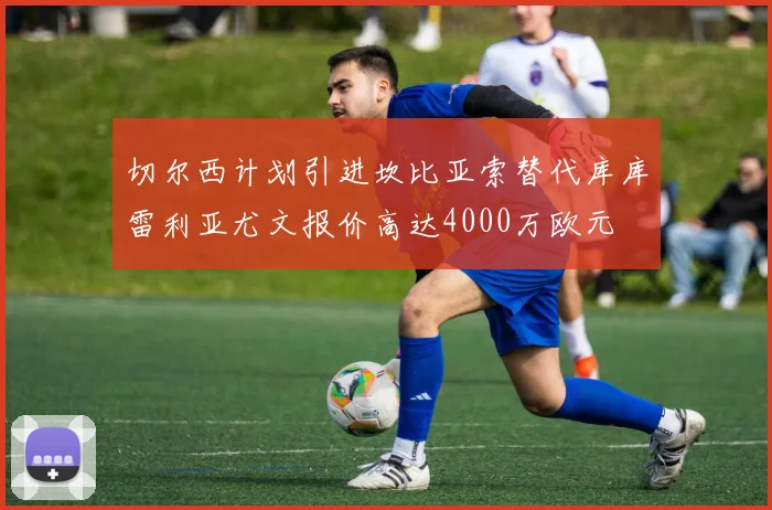 切尔西计划引进坎比亚索替代库库雷利亚尤文报价高达4000万欧元