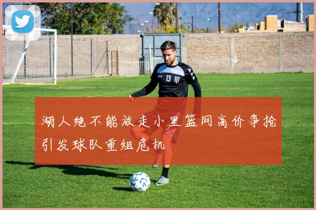 湖人绝不能放走小里篮网高价争抢引发球队重组危机