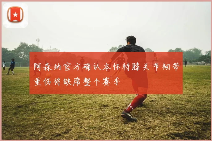 阿森纳官方确认本怀特膝关节韧带重伤将缺席整个赛季