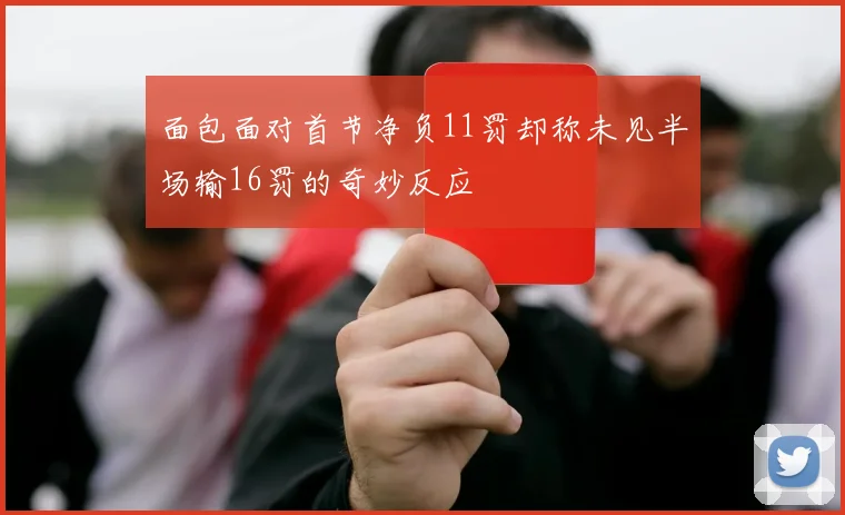 面包面对首节净负11罚却称未见半场输16罚的奇妙反应