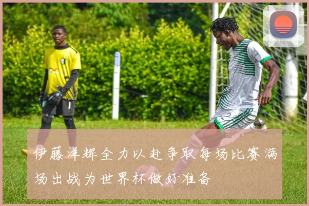 伊藤洋辉全力以赴争取每场比赛满场出战为世界杯做好准备