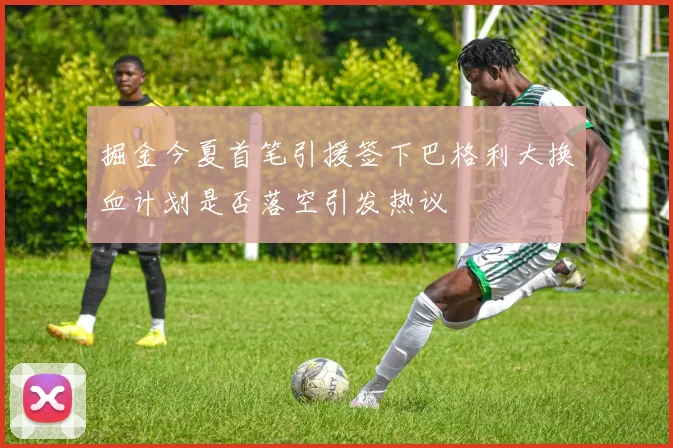 掘金今夏首笔引援签下巴格利大换血计划是否落空引发热议
