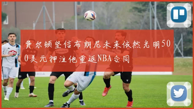 费尔顿坚信布朗尼未来依然光明500美元押注他重返NBA合同