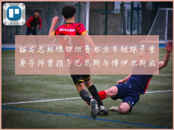 猛龙总经理称坦普尔为年轻球员重要导师曾指导巴恩斯与博伊尔斯成长