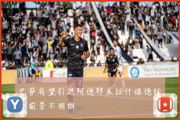 巴萨有望引进阿德耶米拉什福德转会前景不明朗