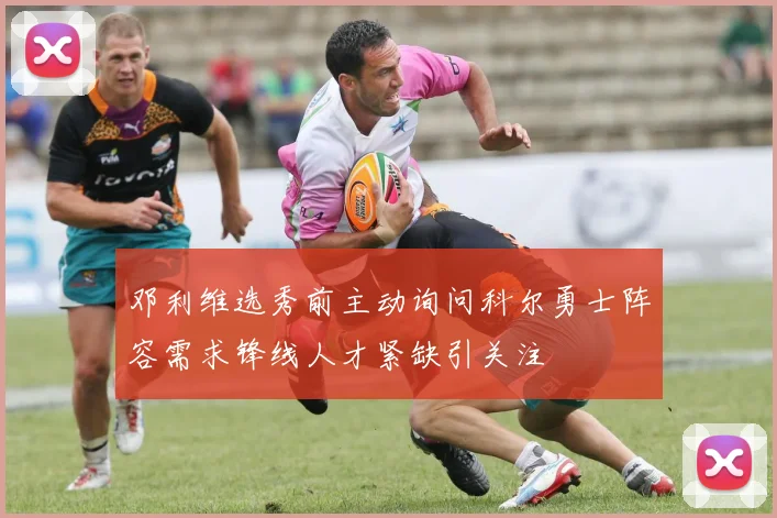 邓利维选秀前主动询问科尔勇士阵容需求锋线人才紧缺引关注